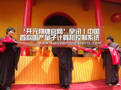 ‘开元棋牌官网’早讯丨中国首款国产量子计算机控制系统诞生,蘑菇街登陆纽交所(图3) 开元棋牌官网